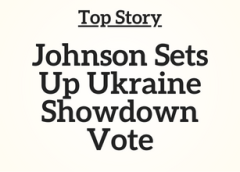 Top Story: Johnson Sets Up Ukraine Showdown Vote