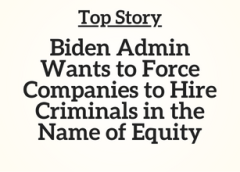 Top Story: Biden Admin Wants to Force Companies to Hire Criminals in the Name of Equity
